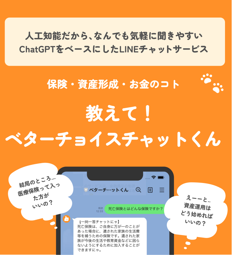 人工知能だから、なんでも気軽に聞きやすいChatGPTをベースにしたLINEチャットサービスです。

保険・資産形成・お金のこと「教えて！ベターチョイスチャットくん」